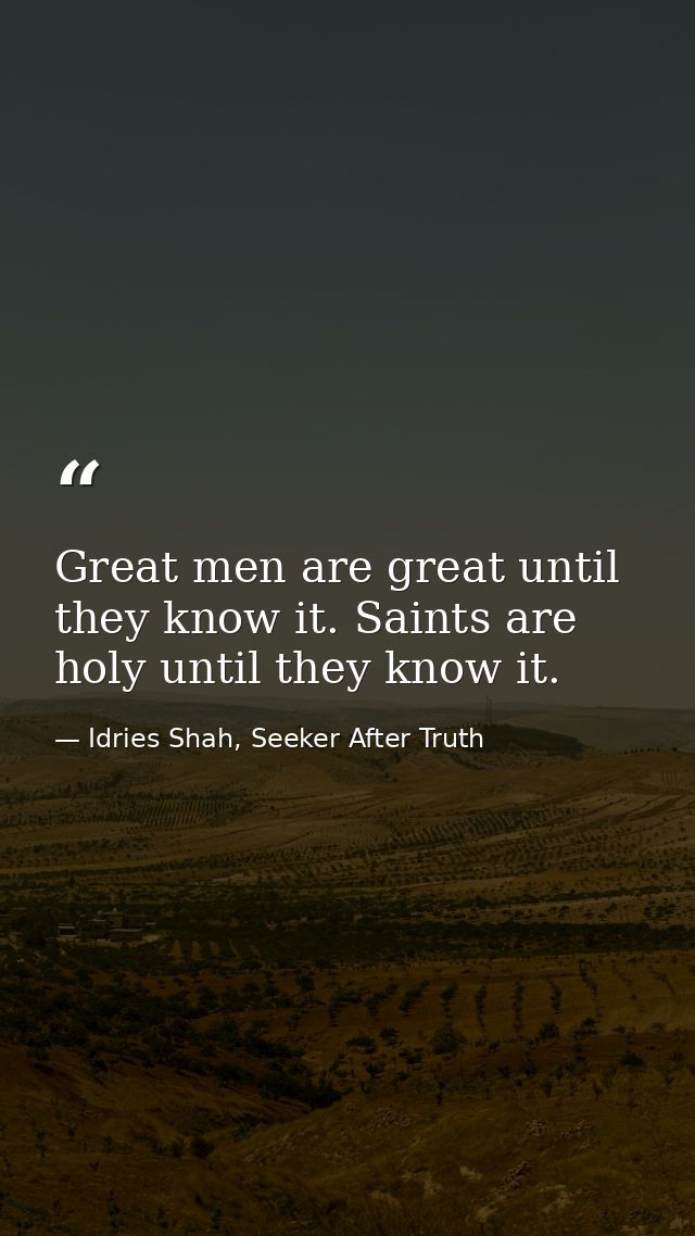 Great men are great until they know it. Saints are holy until they know it. — Idries Shah, Seeker After Truth