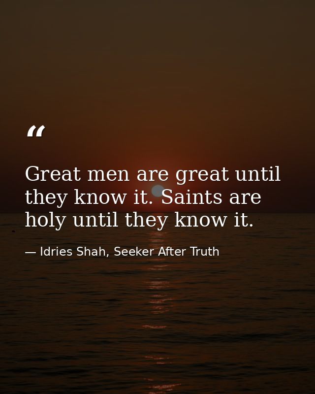 Great men are great until they know it. Saints are holy until they know it. — Idries Shah, Seeker After Truth