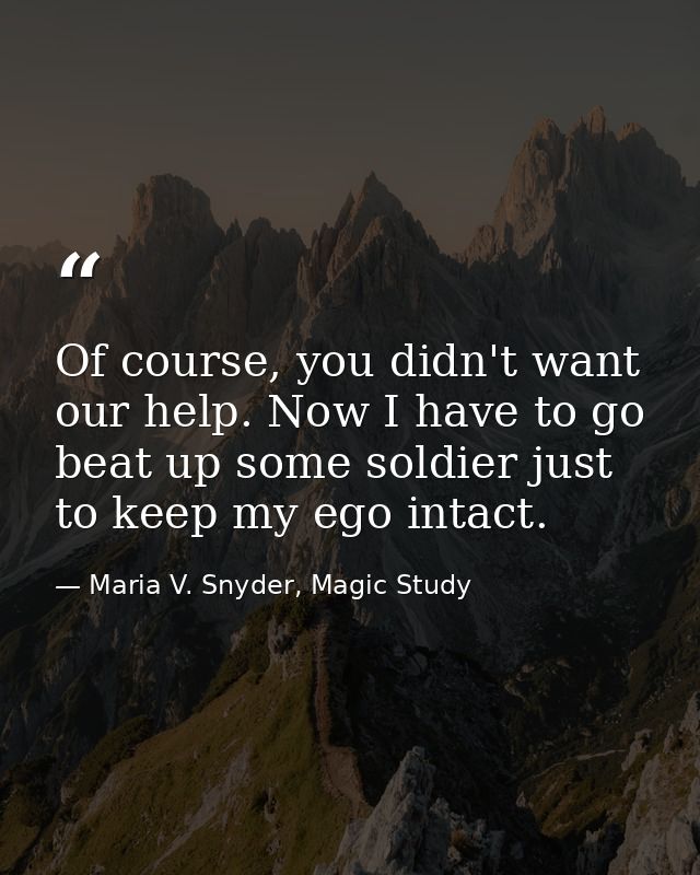 Of course, you didn't want our help. Now I have to go beat up some soldier just to keep my ego intact. — Maria V. Snyder, Magic Study