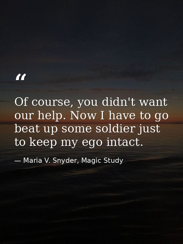 Of course, you didn't want our help. Now I have to go beat up some soldier just to keep my ego intact. — Maria V. Snyder, Magic Study