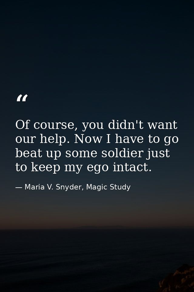 Of course, you didn't want our help. Now I have to go beat up some soldier just to keep my ego intact. — Maria V. Snyder, Magic Study