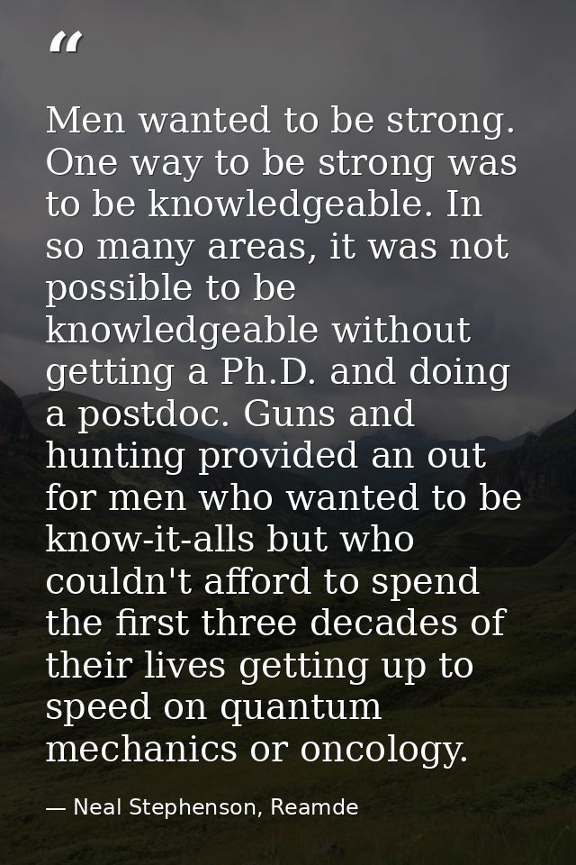 Men wanted to be strong. One way to be strong was to be knowledgeable. In so many areas, it was not possible to be knowl — Neal Stephenson, Reamde