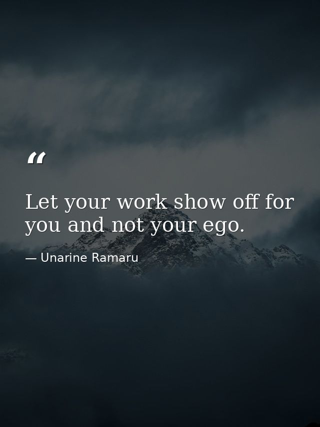 Let your work show off for you and not your ego. — Unarine Ramaru