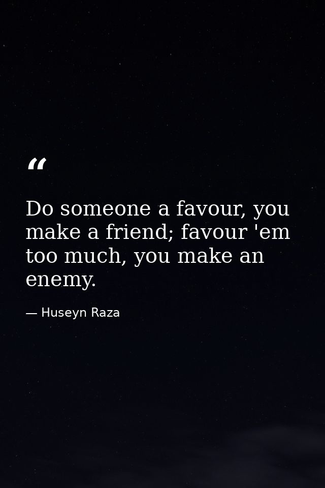 Do someone a favour, you make a friend; favour 'em too much, you make an enemy. — Huseyn Raza