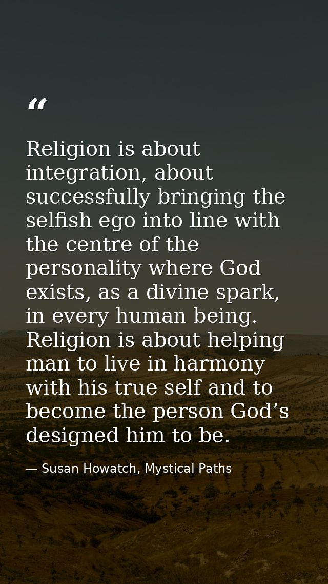 Religion is about integration, about successfully bringing the selfish ego into line with the centre of the personality  — Susan Howatch, Mystical Paths