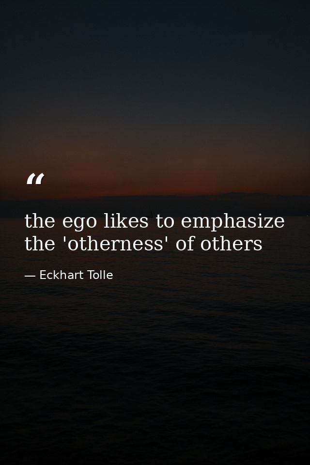 the ego likes to emphasize the 'otherness' of others — Eckhart Tolle
