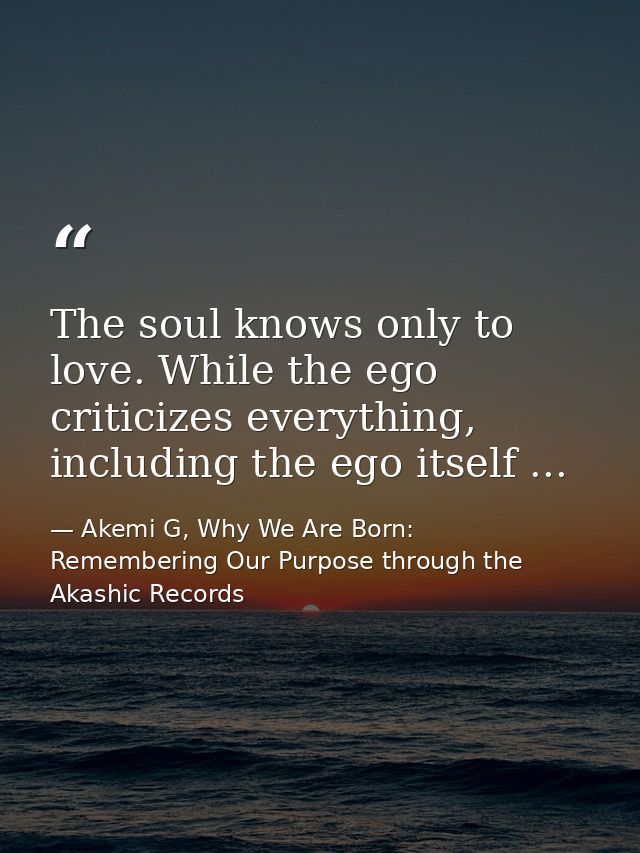 The soul knows only to love. While the ego criticizes everything, including the ego itself ... — Akemi G, Why We Are Born: Remembering Our Purpose through the Akashic Records