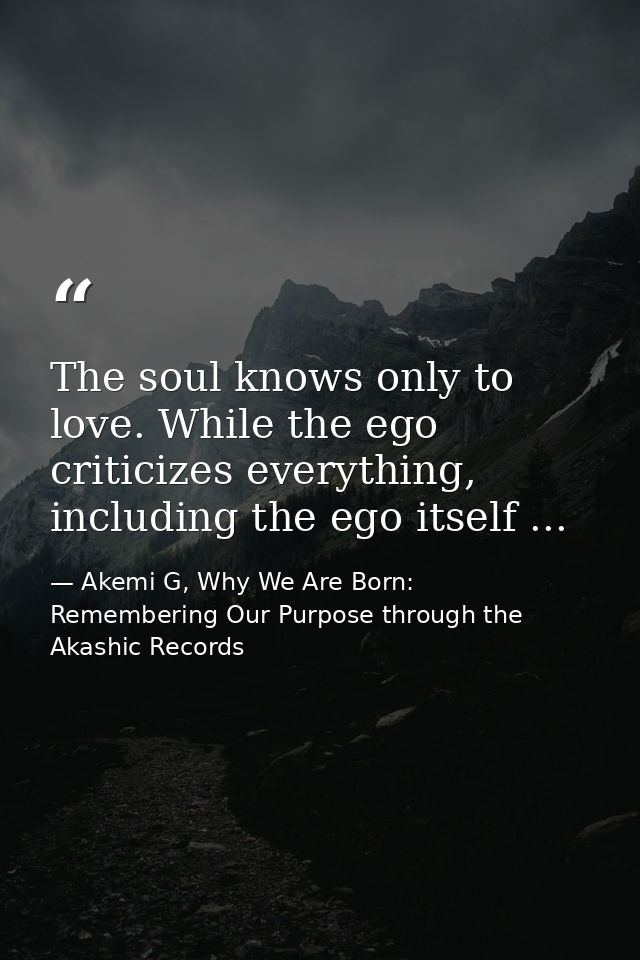 The soul knows only to love. While the ego criticizes everything, including the ego itself ... — Akemi G, Why We Are Born: Remembering Our Purpose through the Akashic Records