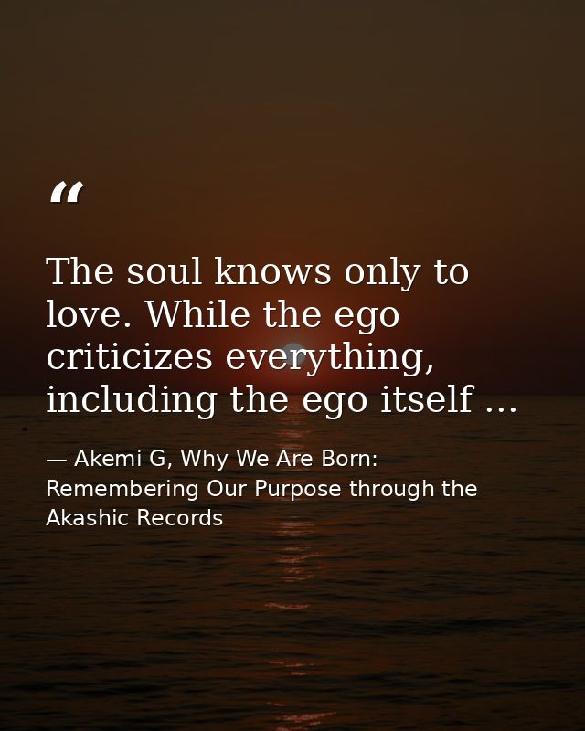 The soul knows only to love. While the ego criticizes everything, including the ego itself ... — Akemi G, Why We Are Born: Remembering Our Purpose through the Akashic Records