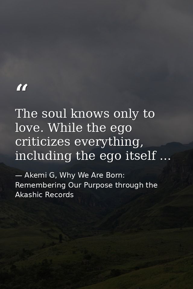 The soul knows only to love. While the ego criticizes everything, including the ego itself ... — Akemi G, Why We Are Born: Remembering Our Purpose through the Akashic Records