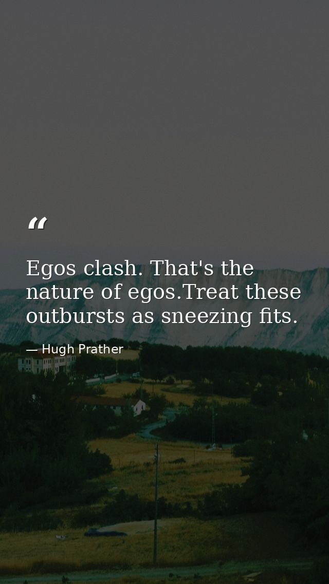Egos clash. That's the nature of egos.Treat these outbursts as sneezing fits. — Hugh Prather