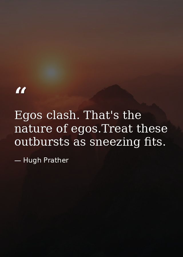 Egos clash. That's the nature of egos.Treat these outbursts as sneezing fits. — Hugh Prather