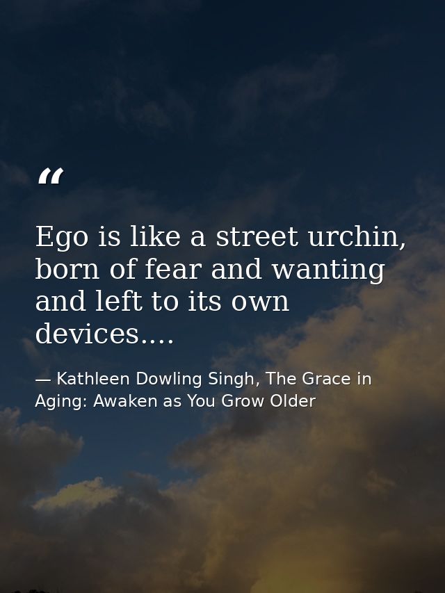Ego is like a street urchin, born of fear and wanting and left to its own devices.... — Kathleen Dowling Singh, The Grace in Aging: Awaken as You Grow Older