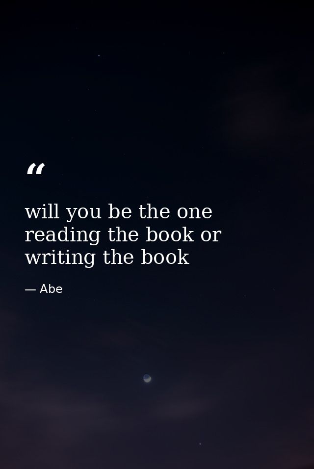 will you be the one reading the book or writing the book — Abe