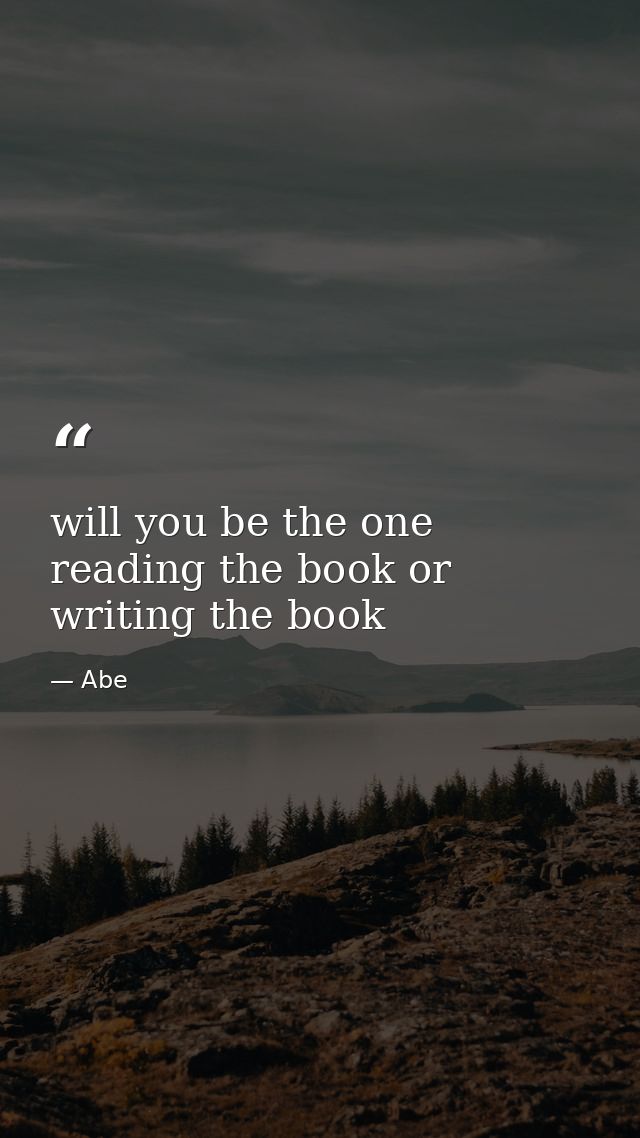 will you be the one reading the book or writing the book — Abe