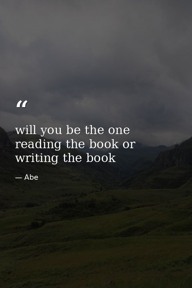 will you be the one reading the book or writing the book — Abe