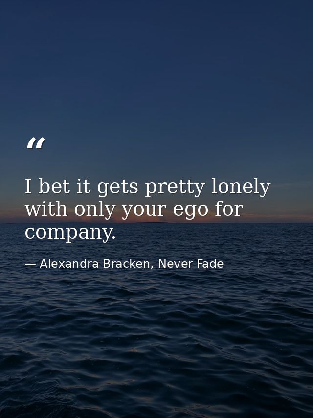 I bet it gets pretty lonely with only your ego for company. — Alexandra Bracken, Never Fade