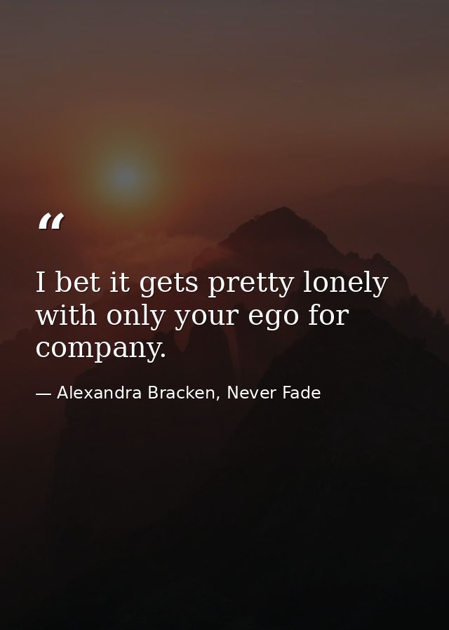 I bet it gets pretty lonely with only your ego for company. — Alexandra Bracken, Never Fade