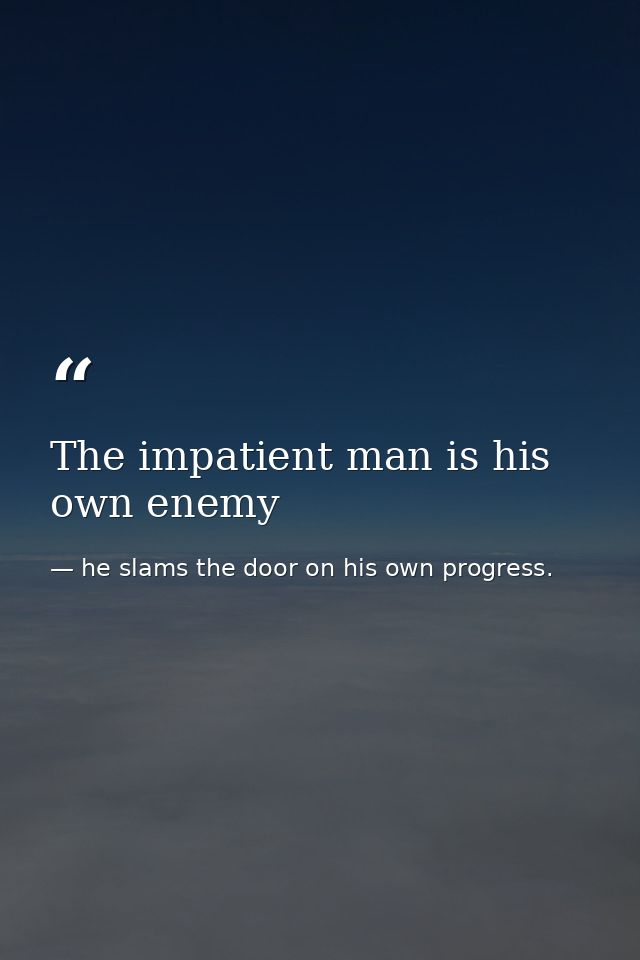 The impatient man is his own enemy — he slams the door on his own progress.