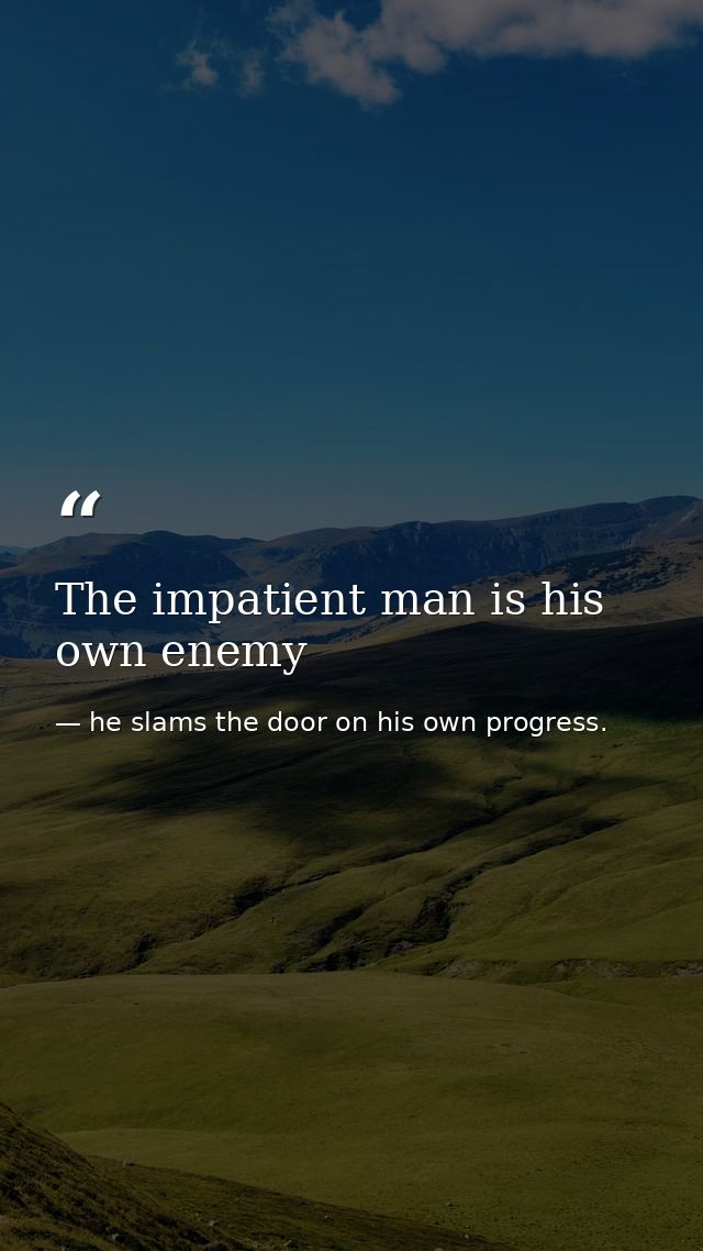 The impatient man is his own enemy — he slams the door on his own progress.