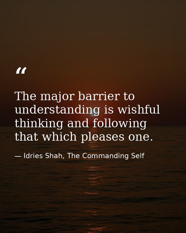 The major barrier to understanding is wishful thinking and following that which pleases one. — Idries Shah, The Commanding Self