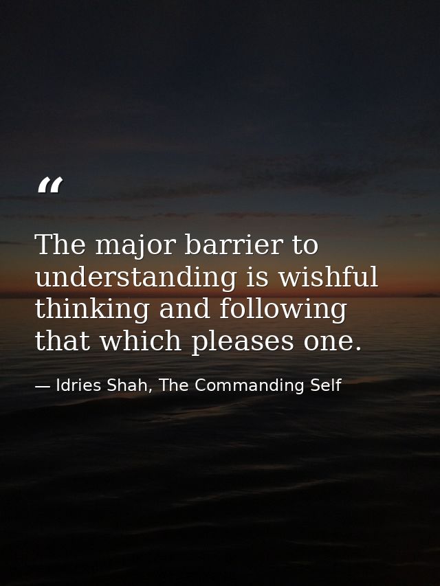 The major barrier to understanding is wishful thinking and following that which pleases one. — Idries Shah, The Commanding Self