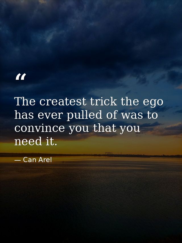 The createst trick the ego has ever pulled of was to convince you that you need it. — Can Arel
