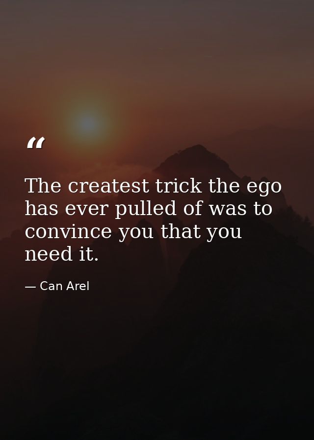 The createst trick the ego has ever pulled of was to convince you that you need it. — Can Arel