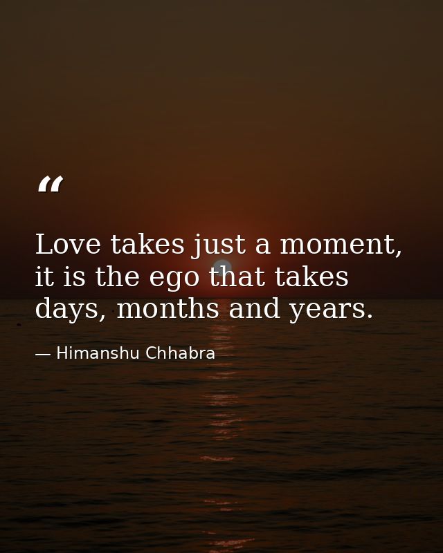 Love takes just a moment, it is the ego that takes days, months and years. — Himanshu Chhabra