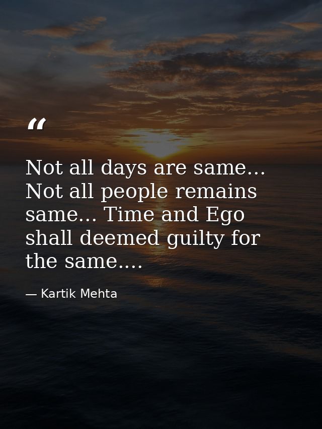 Not all days are same... Not all people remains same... Time and Ego shall deemed guilty for the same.... — Kartik Mehta