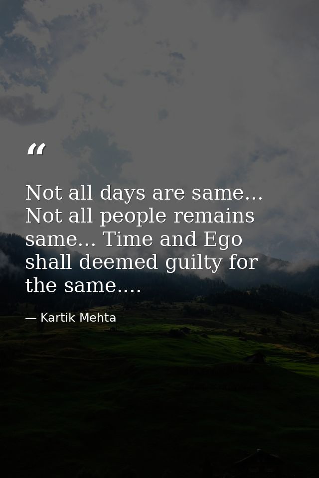Not all days are same... Not all people remains same... Time and Ego shall deemed guilty for the same.... — Kartik Mehta