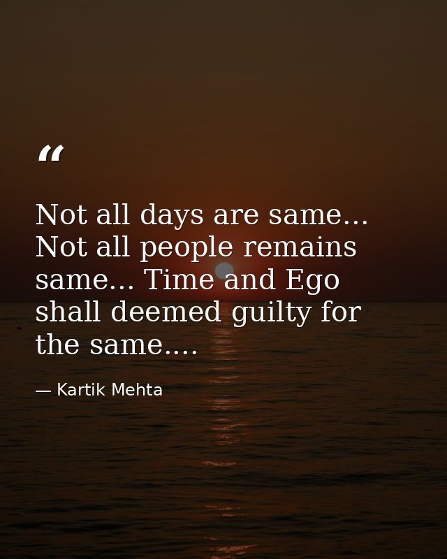 Not all days are same... Not all people remains same... Time and Ego shall deemed guilty for the same.... — Kartik Mehta