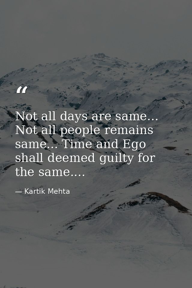 Not all days are same... Not all people remains same... Time and Ego shall deemed guilty for the same.... — Kartik Mehta
