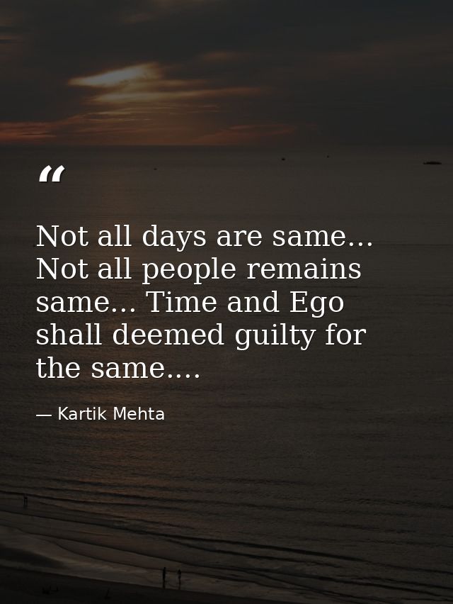 Not all days are same... Not all people remains same... Time and Ego shall deemed guilty for the same.... — Kartik Mehta