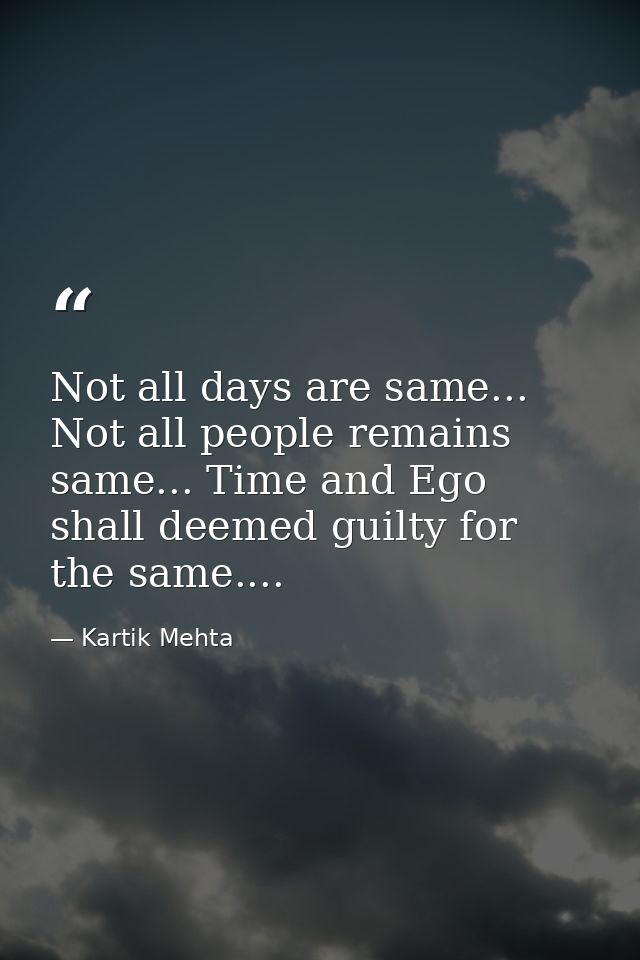 Not all days are same... Not all people remains same... Time and Ego shall deemed guilty for the same.... — Kartik Mehta