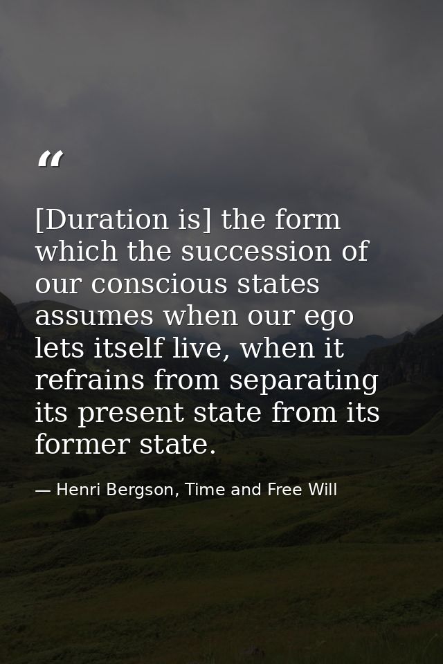 [Duration is] the form which the succession of our conscious states assumes when our ego lets itself live, when it refra — Henri Bergson, Time and Free Will