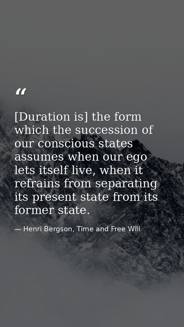 [Duration is] the form which the succession of our conscious states assumes when our ego lets itself live, when it refra — Henri Bergson, Time and Free Will