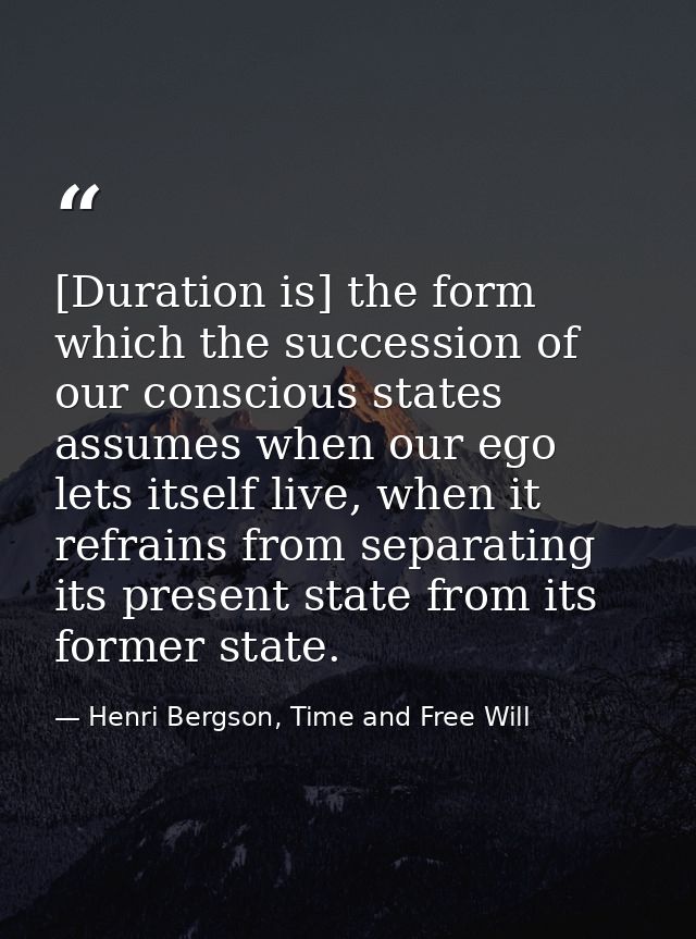 [Duration is] the form which the succession of our conscious states assumes when our ego lets itself live, when it refra — Henri Bergson, Time and Free Will