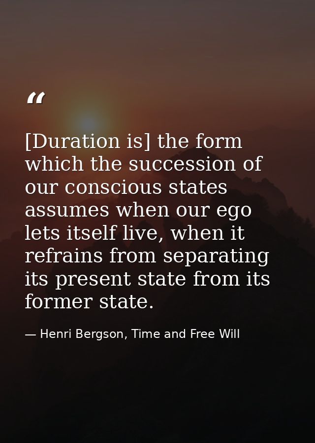 [Duration is] the form which the succession of our conscious states assumes when our ego lets itself live, when it refra — Henri Bergson, Time and Free Will