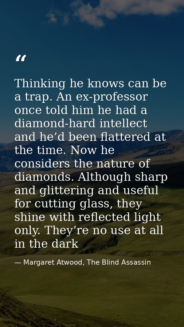 Thinking he knows can be a trap. An ex-professor once told him he had a diamond-hard intellect and he’d been flattered a — Margaret Atwood, The Blind Assassin