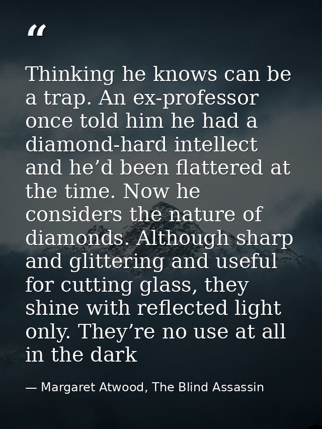 Thinking he knows can be a trap. An ex-professor once told him he had a diamond-hard intellect and he’d been flattered a — Margaret Atwood, The Blind Assassin