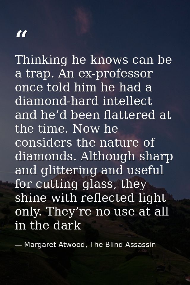 Thinking he knows can be a trap. An ex-professor once told him he had a diamond-hard intellect and he’d been flattered a — Margaret Atwood, The Blind Assassin