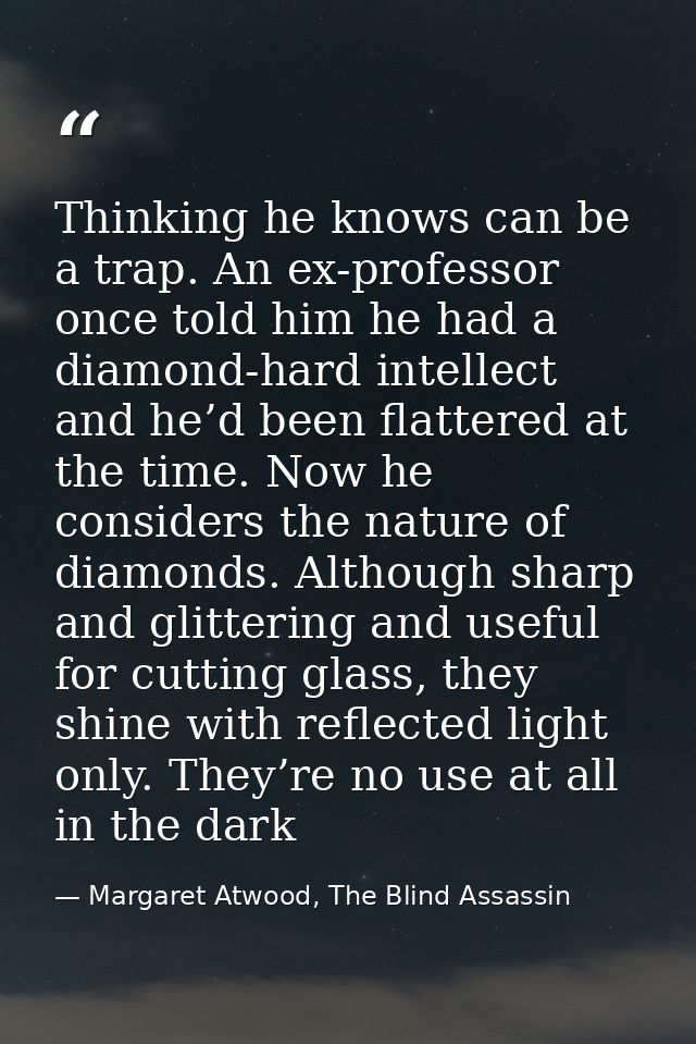 Thinking he knows can be a trap. An ex-professor once told him he had a diamond-hard intellect and he’d been flattered a — Margaret Atwood, The Blind Assassin