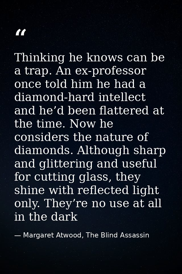 Thinking he knows can be a trap. An ex-professor once told him he had a diamond-hard intellect and he’d been flattered a — Margaret Atwood, The Blind Assassin