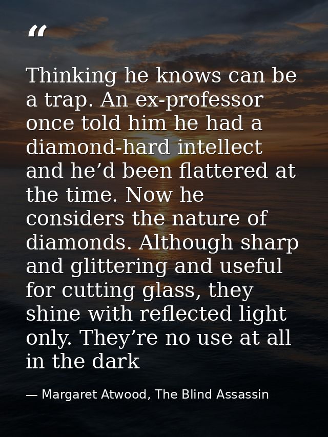 Thinking he knows can be a trap. An ex-professor once told him he had a diamond-hard intellect and he’d been flattered a — Margaret Atwood, The Blind Assassin