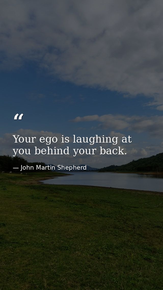 Your ego is laughing at you behind your back. — John Martin Shepherd