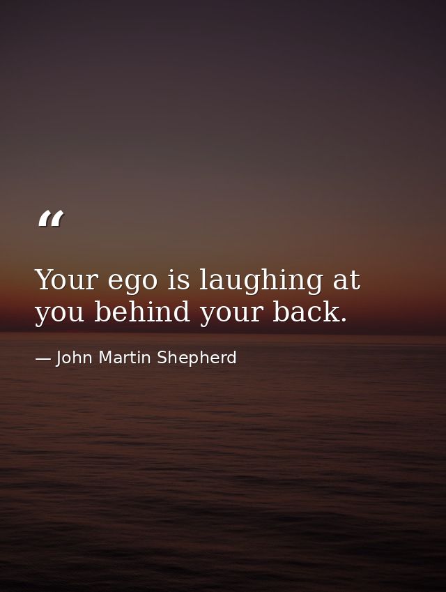 Your ego is laughing at you behind your back. — John Martin Shepherd