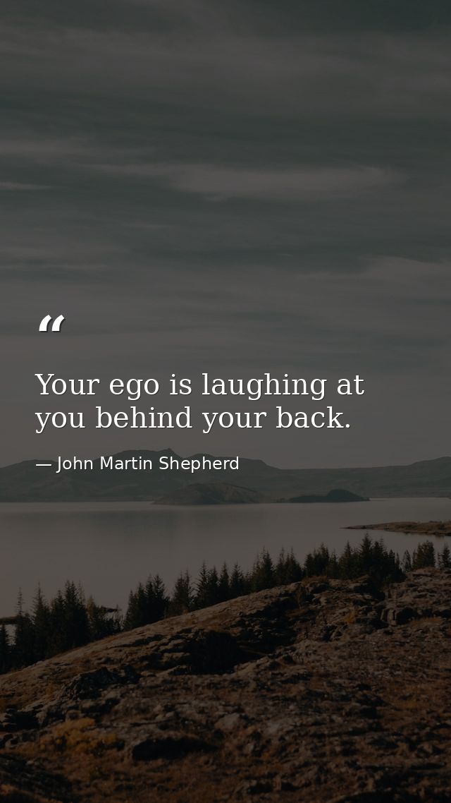 Your ego is laughing at you behind your back. — John Martin Shepherd