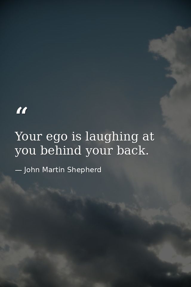 Your ego is laughing at you behind your back. — John Martin Shepherd