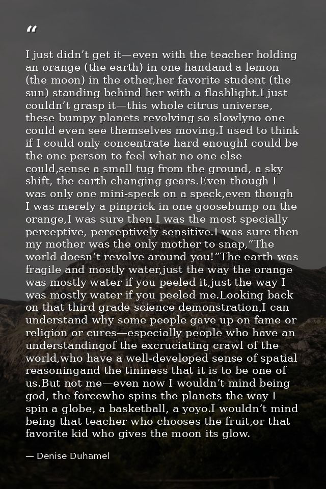 I just didn’t get it—even with the teacher holding an orange (the earth) in one handand a lemon (the moon) in the other, — Denise Duhamel